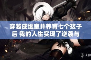 穿越成继室并养育七个孩子后 我的人生实现了逆袭与甜蜜倚靠