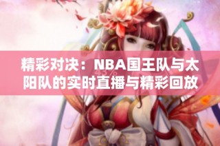 精彩对决：NBA国王队与太阳队的实时直播与精彩回放