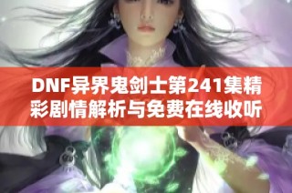 DNF异界鬼剑士第241集精彩剧情解析与免费在线收听方法