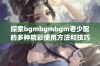 探索bgmbgmbgm老少配的多种精彩使用方法和技巧