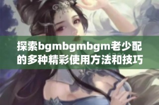 探索bgmbgmbgm老少配的多种精彩使用方法和技巧