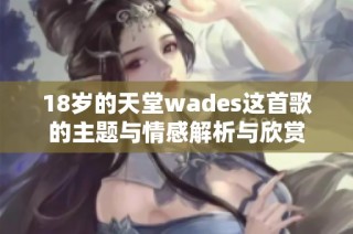 18岁的天堂wades这首歌的主题与情感解析与欣赏