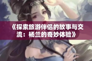 《探索旅游伴侣的故事与交流：杨兰的奇妙体验》
