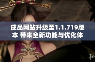 成品网站升级至1.1.719版本 带来全新功能与优化体验