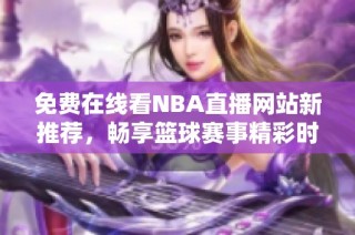 免费在线看NBA直播网站新推荐，畅享篮球赛事精彩时刻