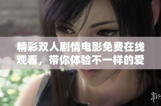 精彩双人剧情电影免费在线观看，带你体验不一样的爱情故事