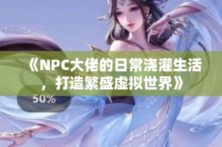 《NPC大佬的日常浇灌生活，打造繁盛虚拟世界》