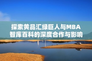 探索黄品汇绿巨人与MBA智库百科的深度合作与影响力