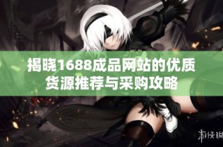 揭晓1688成品网站的优质货源推荐与采购攻略