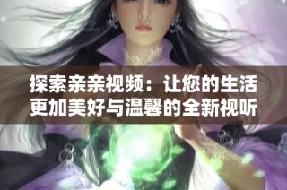 探索亲亲视频：让您的生活更加美好与温馨的全新视听体验