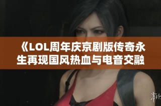 《LOL周年庆京剧版传奇永生再现国风热血与电音交融》