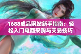 1688成品网站新手指南：轻松入门电商采购与交易技巧