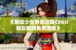 《暴躁少女带你领略CSGO精彩瞬间免费观看》