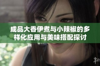 成品大香伊煮与小辣椒的多样化应用与美味搭配探讨