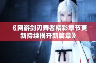 《网游剑刃舞者精彩章节更新持续揭开新篇章》