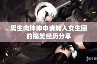 男生向坤坤申请加入女生圈的搞笑经历分享