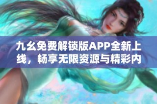 九幺免费解锁版APP全新上线，畅享无限资源与精彩内容