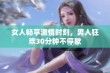 女人畅享激情时刻，男人狂欢30分钟不停歇