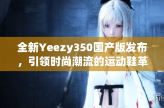 全新Yeezy350国产版发布，引领时尚潮流的运动鞋革命