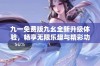 九一免费版九幺全新升级体验，畅享无限乐趣与精彩功能