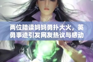 两位陪读妈妈勇扑大火，英勇事迹引发网友热议与感动