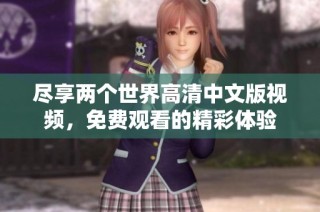 尽享两个世界高清中文版视频，免费观看的精彩体验