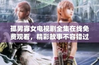 孤男寡女电视剧全集在线免费观看，精彩故事不容错过