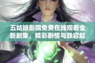 五姑娘影院免费在线观看全新剧集，精彩剧情与跌宕起伏的人生故事等你来体验