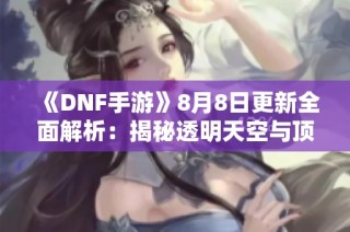 《DNF手游》8月8日更新全面解析：揭秘透明天空与顶级硬件新特性