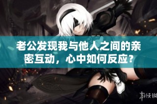 老公发现我与他人之间的亲密互动，心中如何反应？