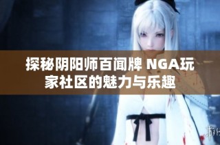 探秘阴阳师百闻牌 NGA玩家社区的魅力与乐趣