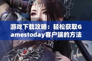 游戏下载攻略：轻松获取Gamestoday客户端的方法与步骤