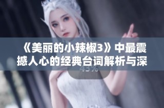 《美丽的小辣椒3》中最震撼人心的经典台词解析与深意分享