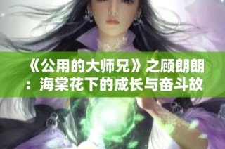 《公用的大师兄》之顾朗朗：海棠花下的成长与奋斗故事