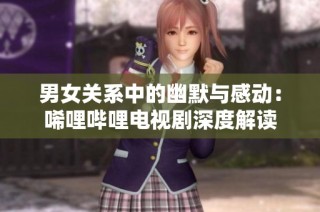男女关系中的幽默与感动：唏哩哔哩电视剧深度解读