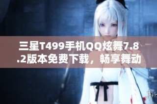 三星T499手机QQ炫舞7.8.2版本免费下载，畅享舞动乐趣