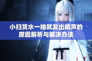 小扫货水一抽就发出响声的原因解析与解决办法