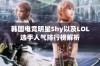 韩国电竞明星Shy以及LOL选手人气排行榜解析