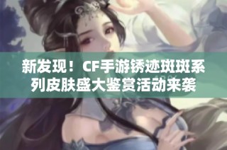 新发现！CF手游锈迹斑斑系列皮肤盛大鉴赏活动来袭