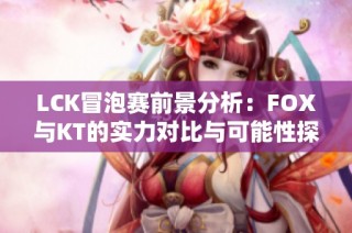 LCK冒泡赛前景分析：FOX与KT的实力对比与可能性探讨