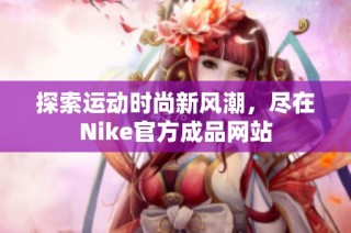 探索运动时尚新风潮，尽在Nike官方成品网站