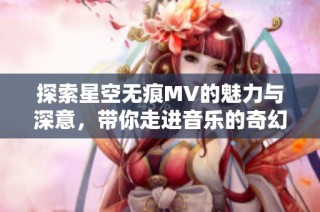 探索星空无痕MV的魅力与深意，带你走进音乐的奇幻世界