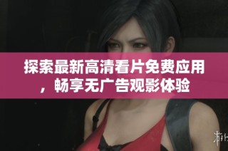 探索最新高清看片免费应用，畅享无广告观影体验