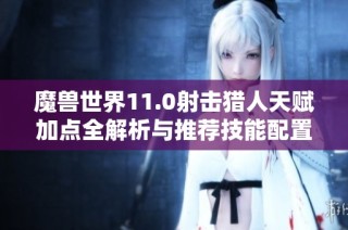 魔兽世界11.0射击猎人天赋加点全解析与推荐技能配置