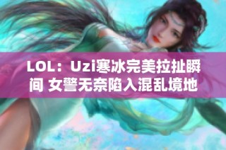 LOL：Uzi寒冰完美拉扯瞬间 女警无奈陷入混乱境地