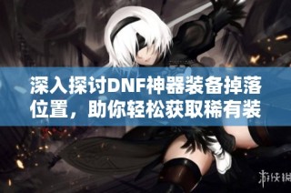 深入探讨DNF神器装备掉落位置，助你轻松获取稀有装备攻略