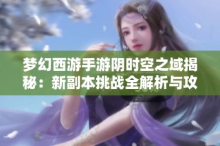 梦幻西游手游阴时空之域揭秘：新副本挑战全解析与攻略分享