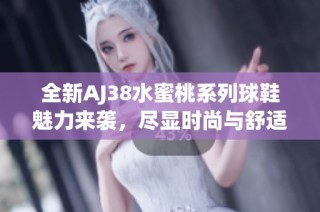 全新AJ38水蜜桃系列球鞋魅力来袭，尽显时尚与舒适