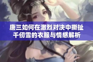 唐三如何在激烈对决中撕扯千仞雪的衣服与情感解析