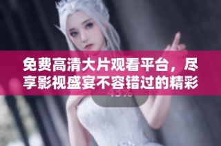 免费高清大片观看平台，尽享影视盛宴不容错过的精彩影片资源